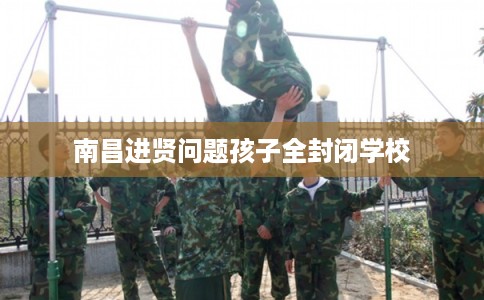南昌进贤问题孩子全封闭学校