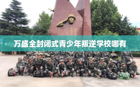 万盛全封闭式青少年叛逆学校哪有