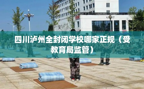 四川泸州全封闭学校哪家正规（受教育局监管）
