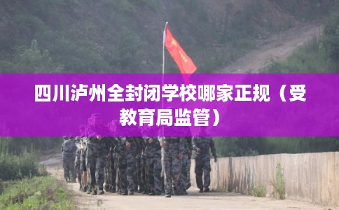 四川泸州全封闭学校哪家正规（受教育局监管）