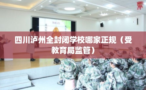 四川泸州全封闭学校哪家正规（受教育局监管）