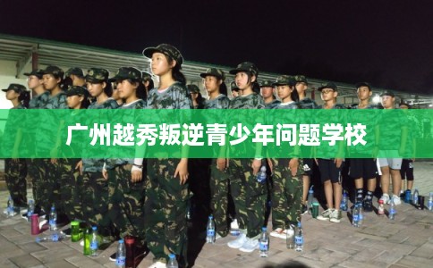 广州越秀叛逆青少年问题学校