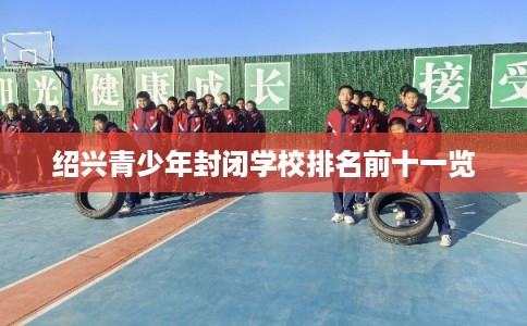 绍兴青少年封闭学校排名前十一览