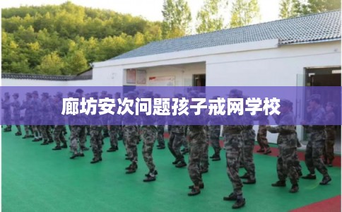 廊坊安次问题孩子戒网学校