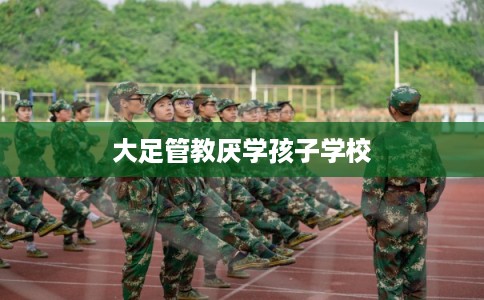大足管教厌学孩子学校