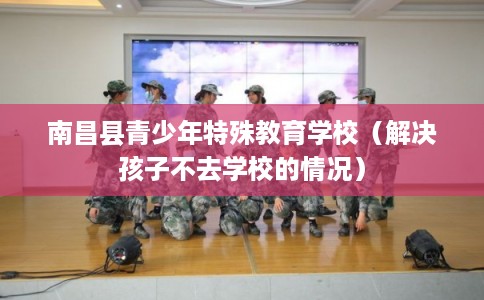 南昌县青少年特殊教育学校（解决孩子不去学校的情况）