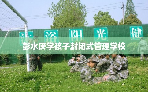 彭水厌学孩子封闭式管理学校