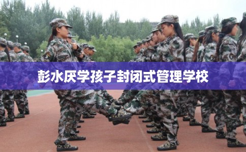 彭水厌学孩子封闭式管理学校