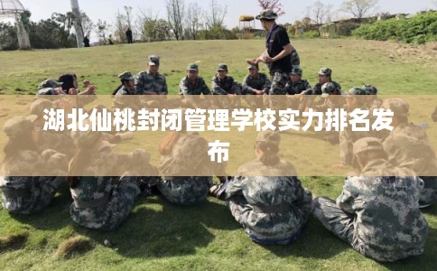 湖北仙桃封闭管理学校实力排名发布