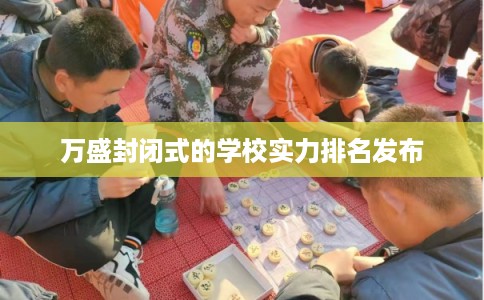万盛封闭式的学校实力排名发布