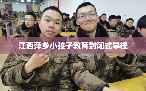江西萍乡小孩子教育封闭式学校