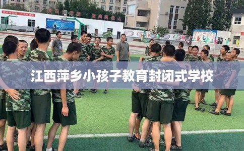江西萍乡小孩子教育封闭式学校