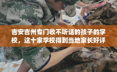 吉安吉州专门收不听话的孩子的学校，这十家学校得到当地家长好评！