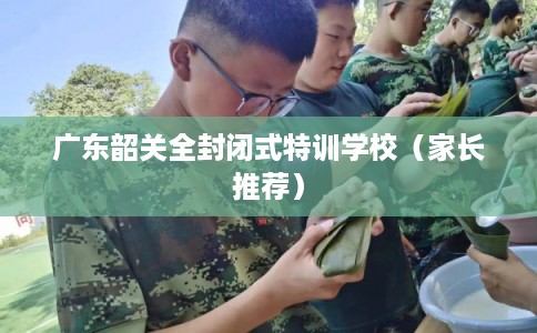 广东韶关全封闭式特训学校（家长推荐）