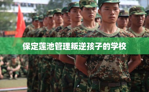 保定莲池管理叛逆孩子的学校