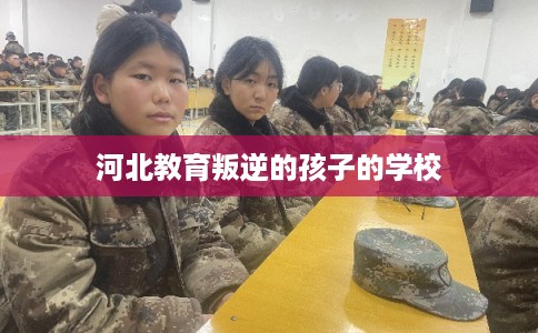 河北教育叛逆的孩子的学校
