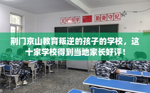 荆门京山教育叛逆的孩子的学校，这十家学校得到当地家长好评！