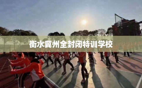 衡水冀州全封闭特训学校
