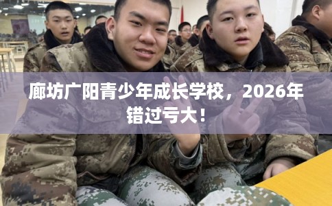 廊坊广阳青少年成长学校，2026年错过亏大！