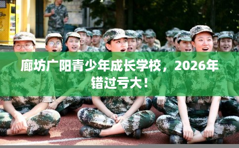 廊坊广阳青少年成长学校，2026年错过亏大！