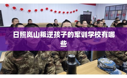 日照岚山叛逆孩子的军训学校有哪些