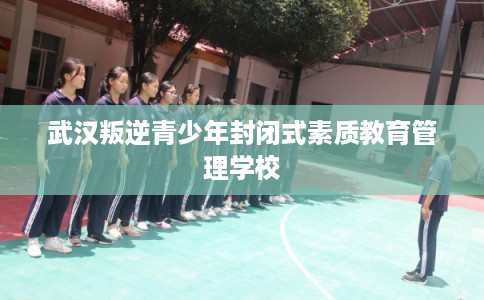 武汉叛逆青少年封闭式素质教育管理学校