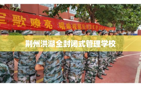 荆州洪湖全封闭式管理学校