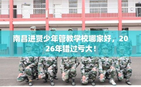 南昌进贤少年管教学校哪家好，2026年错过亏大！