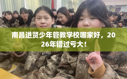 南昌进贤少年管教学校哪家好，2026年错过亏大！