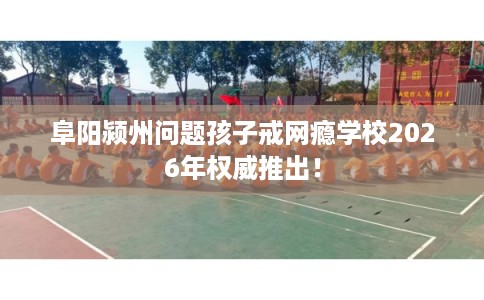 阜阳颍州问题孩子戒网瘾学校2026年权威推出！