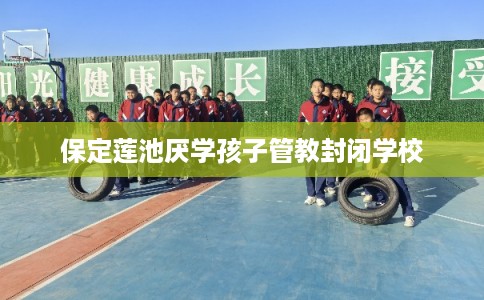 保定莲池厌学孩子管教封闭学校