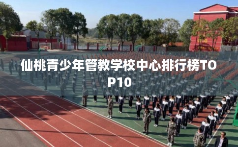 仙桃青少年管教学校中心排行榜TOP10