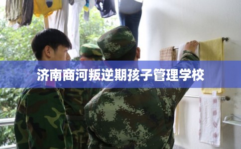 济南商河叛逆期孩子管理学校