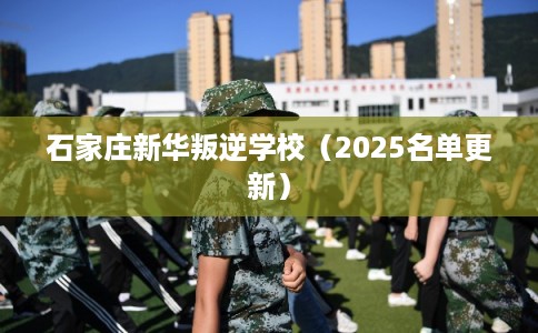 石家庄新华叛逆学校（2025名单更新）