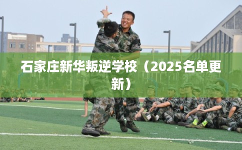 石家庄新华叛逆学校（2025名单更新）