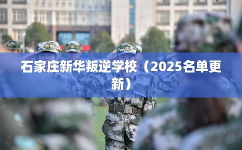 石家庄新华叛逆学校（2025名单更新）