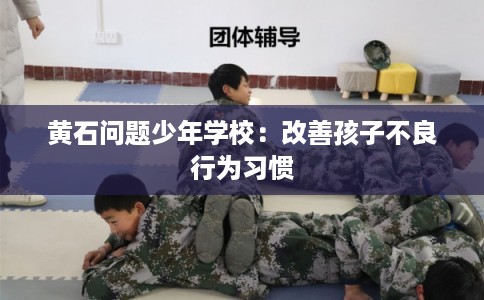 黄石问题少年学校：改善孩子不良行为习惯