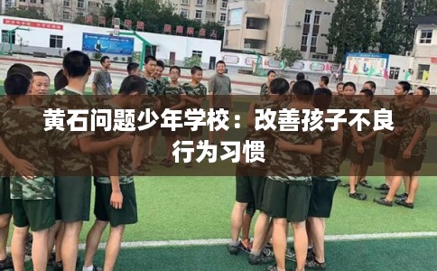 黄石问题少年学校：改善孩子不良行为习惯