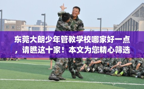 东莞大朗少年管教学校哪家好一点，请瞧这十家！本文为您精心筛选！