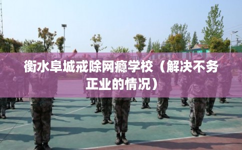 衡水阜城戒除网瘾学校（解决不务正业的情况）