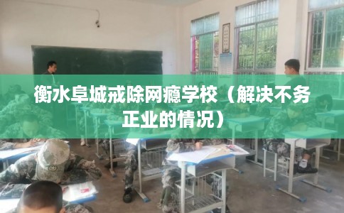 衡水阜城戒除网瘾学校（解决不务正业的情况）