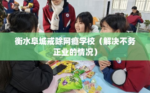 衡水阜城戒除网瘾学校（解决不务正业的情况）