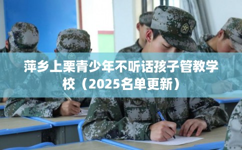 萍乡上栗青少年不听话孩子管教学校（2025名单更新）