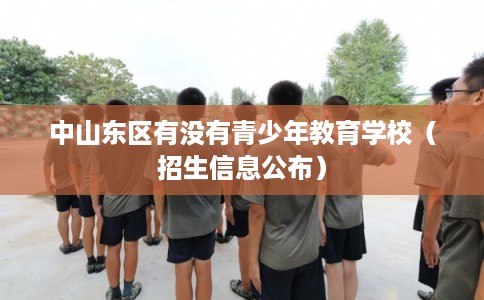 中山东区有没有青少年教育学校（招生信息公布）