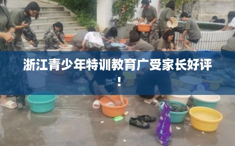 浙江青少年特训教育广受家长好评！