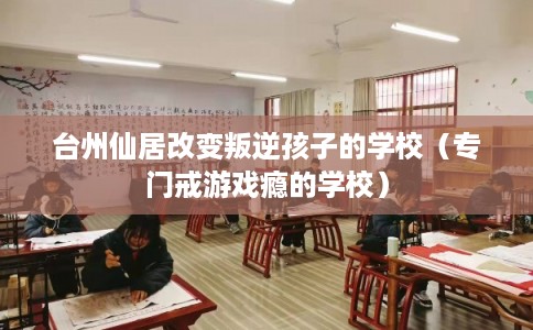 台州仙居改变叛逆孩子的学校（专门戒游戏瘾的学校）