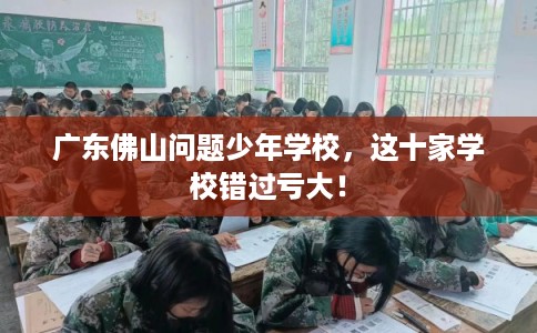 广东佛山问题少年学校，这十家学校错过亏大！