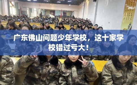 广东佛山问题少年学校，这十家学校错过亏大！