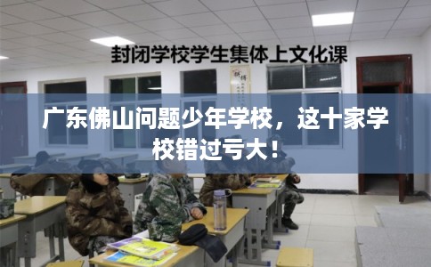 广东佛山问题少年学校，这十家学校错过亏大！