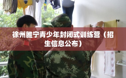 徐州睢宁青少年封闭式训练营（招生信息公布）